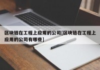 区块链在工程上应用的公司[区块链在工程上应用的公司有哪些]