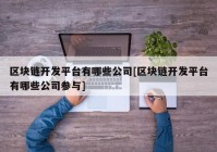 区块链开发平台有哪些公司[区块链开发平台有哪些公司参与]