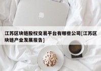 江苏区块链股权交易平台有哪些公司[江苏区块链产业发展报告]