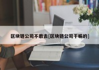 区块链公司不敢去[区块链公司干嘛的]