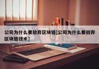 公司为什么要放弃区块链[公司为什么要放弃区块链技术]