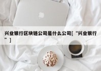 兴业银行区块链公司是什么公司[“兴业银行”]