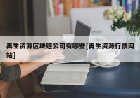 再生资源区块链公司有哪些[再生资源行情网站]