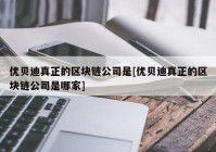 优贝迪真正的区块链公司是[优贝迪真正的区块链公司是哪家]