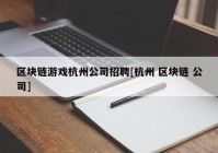 区块链游戏杭州公司招聘[杭州 区块链 公司]