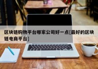 区块链购物平台哪家公司好一点[最好的区块链电商平台]