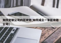 如何定制公司的区块链[如何成立一家区块链公司]