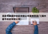 目前中国最好的区块链公司是哪些部门[国内最牛的区块链公司]