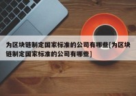 为区块链制定国家标准的公司有哪些[为区块链制定国家标准的公司有哪些]