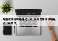 海南注册区块链经纪公司[海南注册区块链经纪公司条件]