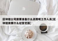 区块链公司需要准备什么资质呢工作人员[区块链需要什么经营范围]