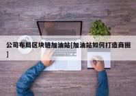 公司布局区块链加油站[加油站如何打造商圈]