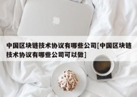 中国区块链技术协议有哪些公司[中国区块链技术协议有哪些公司可以做]