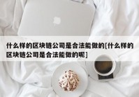 什么样的区块链公司是合法能做的[什么样的区块链公司是合法能做的呢]