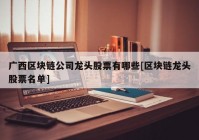 广西区块链公司龙头股票有哪些[区块链龙头股票名单]