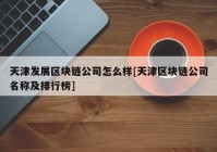 天津发展区块链公司怎么样[天津区块链公司名称及排行榜]