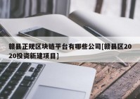 赣县正规区块链平台有哪些公司[赣县区2020投资新建项目]