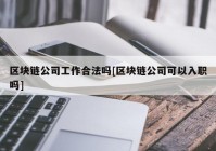 区块链公司工作合法吗[区块链公司可以入职吗]