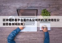 区块链慈善平台是什么公司开的[区块链在公益慈善领域应用]