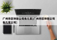 广州市区块链公司有几家[广州市区块链公司有几家公司]