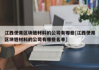 江西使用区块链材料的公司有哪些[江西使用区块链材料的公司有哪些名单]